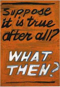 Suppose it is true after all? WHAT THEN? - John Baldessari